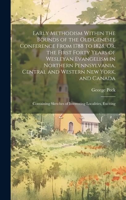 Early Methodism Within the Bounds of the Old Genesee Conference From 1788 to 1828 Or the First Forty Years of Wesleyan Evangelism in Northern Pennsylvania Central and Western New York and Canada