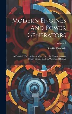 Modern Engines and Power Generators; a Practical Work on Prime Movers and the Transmission of Power Steam Electric Water and hot air; Volume 3