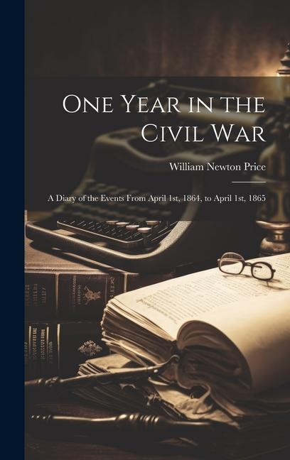 One Year in the Civil war; a Diary of the Events From April 1st 1864 to April 1st 1865