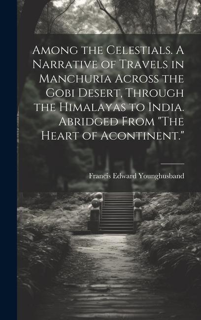 Among the Celestials. A Narrative of Travels in Manchuria Across the Gobi Desert Through the Himalayas to India. Abridged From The Heart of Acontinent.