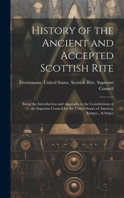 History of the Ancient and Accepted Scottish Rite; Being the Introduction and Appendix to the Constitutions of the Supreme Council for the United States of America &c. &c