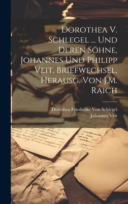 Dorothea V. Schlegel ... Und Deren Söhne Johannes Und Philipp Veit Briefwechsel Herausg. Von J.M. Raich