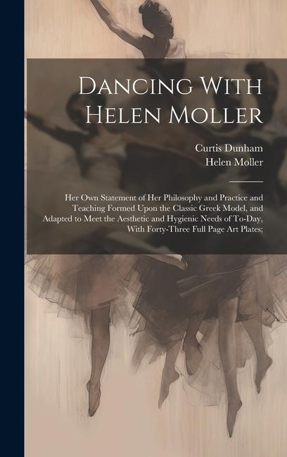 Dancing With Helen Moller; her own Statement of her Philosophy and Practice and Teaching Formed Upon the Classic Greek Model and Adapted to Meet the Aesthetic and Hygienic Needs of To-day With Forty-three Full Page art Plates;