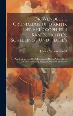 Dr. Wendel‘s ... Grundzüge Und Kritik Der Philosophieen Kant‘s Fichte‘s Schelling‘s Und Hegel‘s