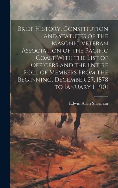 Brief History Constitution and Statutes of the Masonic Veteran Association of the Pacific Coast With the List of Officers and the Entire Roll of Members From the Beginning December 27 1878 to January 1 1901