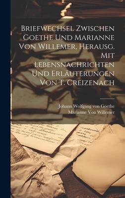 Briefwechsel Zwischen Goethe Und Marianne Von Willemer Herausg. Mit Lebensnachrichten Und Erläuterungen Von T. Creizenach