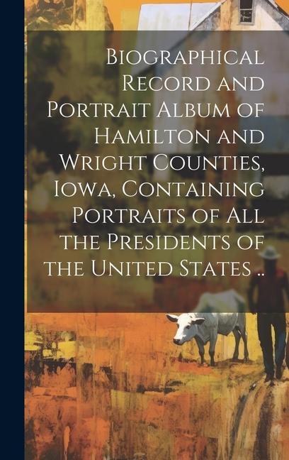 Biographical Record and Portrait Album of Hamilton and Wright Counties Iowa Containing Portraits of all the Presidents of the United States ..