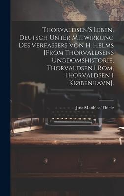 Thorvaldsen'S Leben. Deutsch Unter Mitwirkung Des Verfassers Von H. Helms [From Thorvaldsens Ungdomshistorie Thorvaldsen I Rom Thorvaldsen I Kiøbenhavn].
