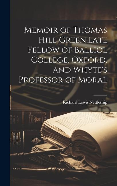 Memoir of Thomas Hill Green Late Fellow of Balliol College Oxford and Whyte‘s Professor of Moral
