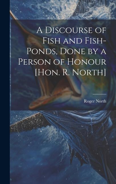 A Discourse of Fish and Fish-Ponds Done by a Person of Honour [Hon. R. North]