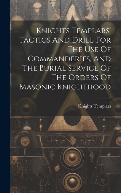 Knights Templars‘ Tactics And Drill For The Use Of Commanderies And The Burial Service Of The Orders Of Masonic Knighthood