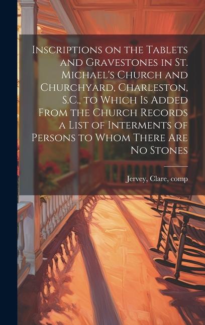 Inscriptions on the Tablets and Gravestones in St. Michael‘s Church and Churchyard Charleston S.C. to Which is Added From the Church Records a List of Interments of Persons to Whom There are no Stones