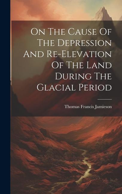 On The Cause Of The Depression And Re-elevation Of The Land During The Glacial Period