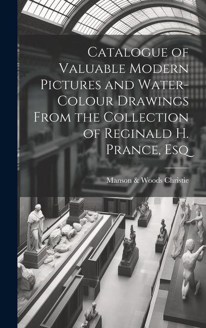 Catalogue of Valuable Modern Pictures and Water-colour Drawings From the Collection of Reginald H. Prance Esq