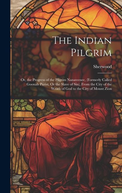 The Indian Pilgrim; Or the Progress of the Pilgrim Nazareenee (Formerly Called Goonah Purist Or the Slave of Sin) From the City of the Wrath of God to the City of Mount Zion
