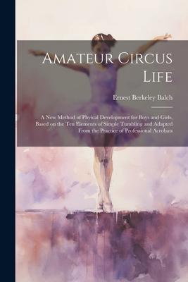 Amateur Circus Life; a new Method of Phyical Development for Boys and Girls Based on the ten Elements of Simple Tumbling and Adapted From the Practice of Professional Acrobats