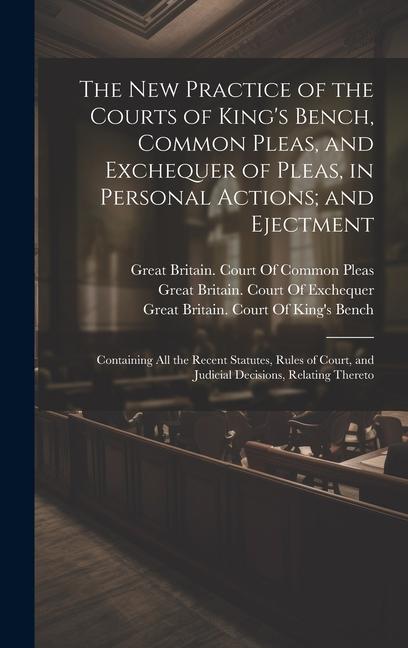 The New Practice of the Courts of King‘s Bench Common Pleas and Exchequer of Pleas in Personal Actions; and Ejectment