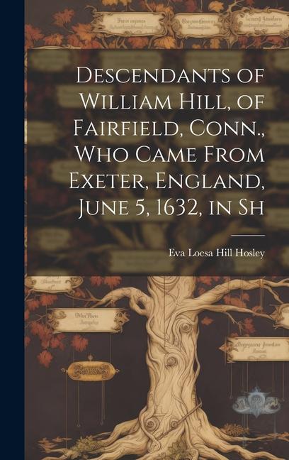 Descendants of William Hill of Fairfield Conn. who Came From Exeter England June 5 1632 in Sh