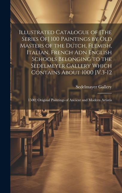 Illustrated Catalogue of [The Series Of] 100 Paintings by Old Masters of the Dutch Flemish Italian French Adn English Schools Belonging to the Sedelmeyer Gallery Which Contains About 1000 [V.3-12