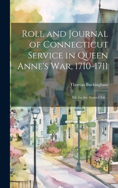 Roll and Journal of Connecticut Service in Queen Anne‘s war 1710-1711; ed. for the Acorn Club ..