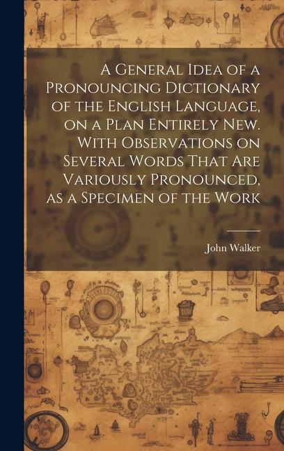 A General Idea of a Pronouncing Dictionary of the English Language on a Plan Entirely new. With Observations on Several Words That are Variously Pronounced as a Specimen of the Work