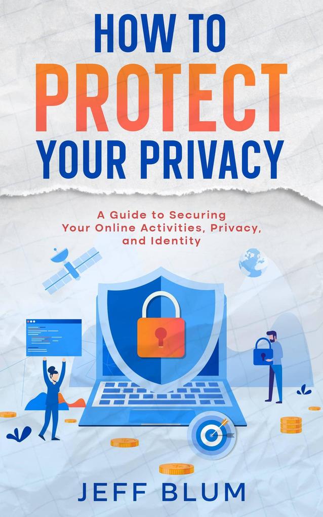 How to Protect Your Privacy: A Guide to Securing Your Online Activities Privacy and Identity (Location Independent Series #5)