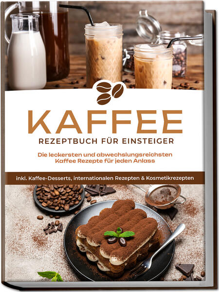 Kaffee Rezeptbuch für Einsteiger: Die leckersten und abwechslungsreichsten Kaffee Rezepte für jeden Anlass - inkl. Kaffee-Desserts internationalen Rezepten & Kosmetikrezepten