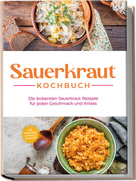 Sauerkraut Kochbuch: Die leckersten Sauerkraut Rezepte für jeden Geschmack und Anlass - inkl. Fingerfood Desserts & Getränken