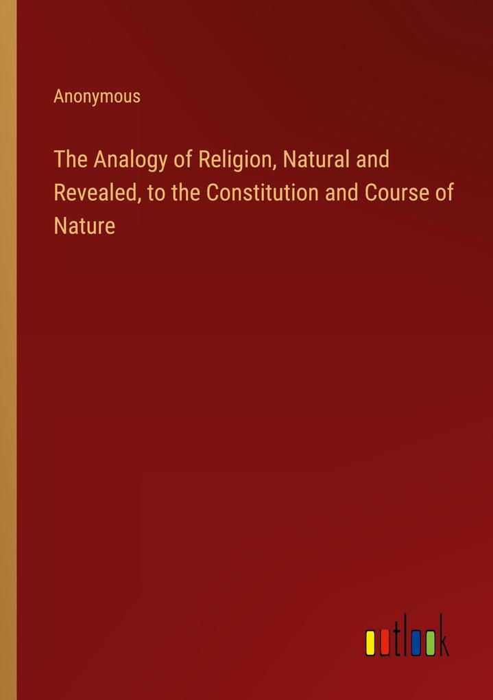The Analogy of Religion Natural and Revealed to the Constitution and Course of Nature