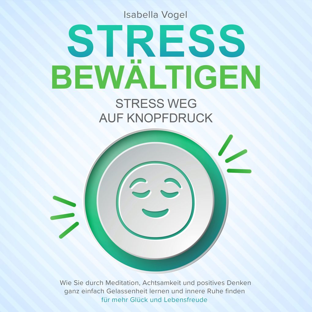 STRESS BEWÄLTIGEN - Stress weg auf Knopfdruck: Wie Sie durch Meditation Achtsamkeit und positives Denken ganz einfach Gelassenheit lernen und innere Ruhe finden - für mehr Glück und Lebensfreude