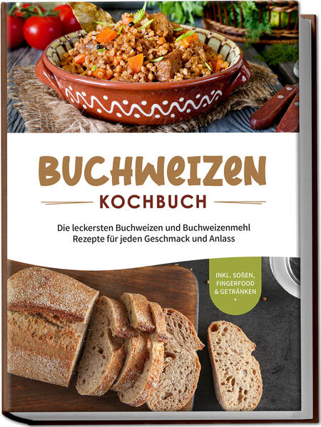 Buchweizen Kochbuch: Die leckersten Buchweizen und Buchweizenmehl Rezepte für jeden Geschmack und Anlass - inkl. Soßen Fingerfood & Getränken