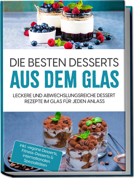 Die besten Desserts aus dem Glas: Leckere und abwechslungsreiche Dessert Rezepte im Glas für jeden Anlass - inkl. vegane Desserts  Fitness-Desserts & internationalen Spezialitäten