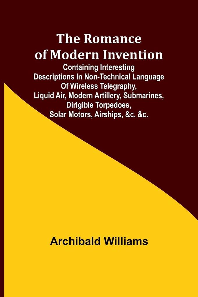 The Romance of Modern Invention; Containing Interesting Descriptions in Non-technical Language of Wireless Telegraphy Liquid Air Modern Artillery Submarines Dirigible Torpedoes Solar Motors Airships &c. &c.