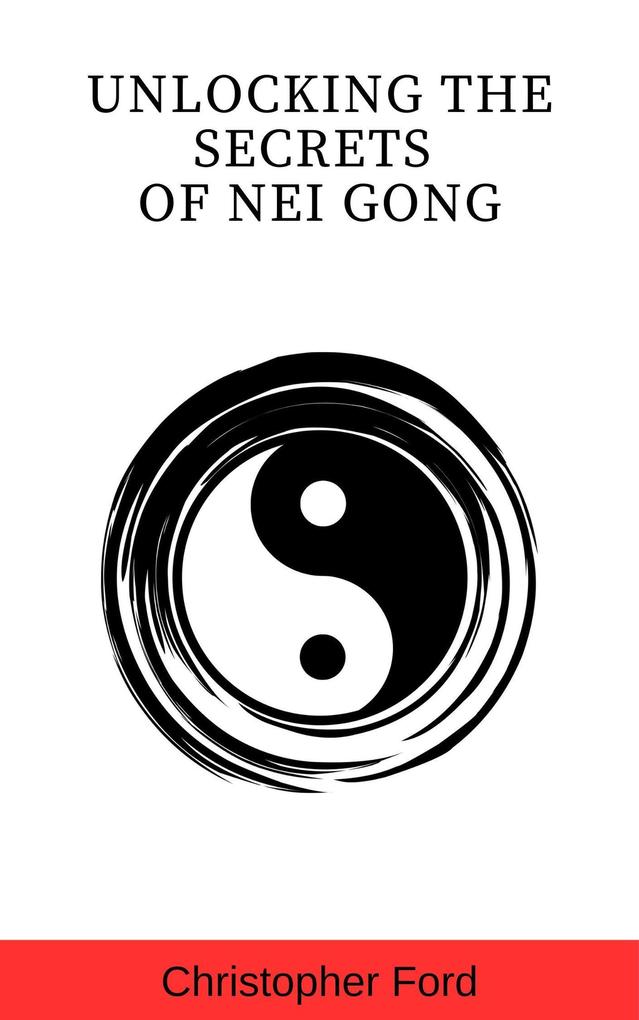 Unlocking the Secrets of Nei Gong (The Martial Arts Collection)