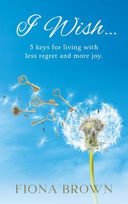 I Wish... 5 Keys for living with less regret and more joy.