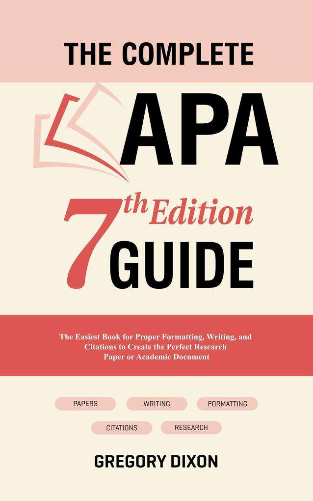 The Complete APA 7th Edition Guide: The Easiest Book for Proper Formatting Writing and Citations to Create the Perfect Research Paper or Academic Document