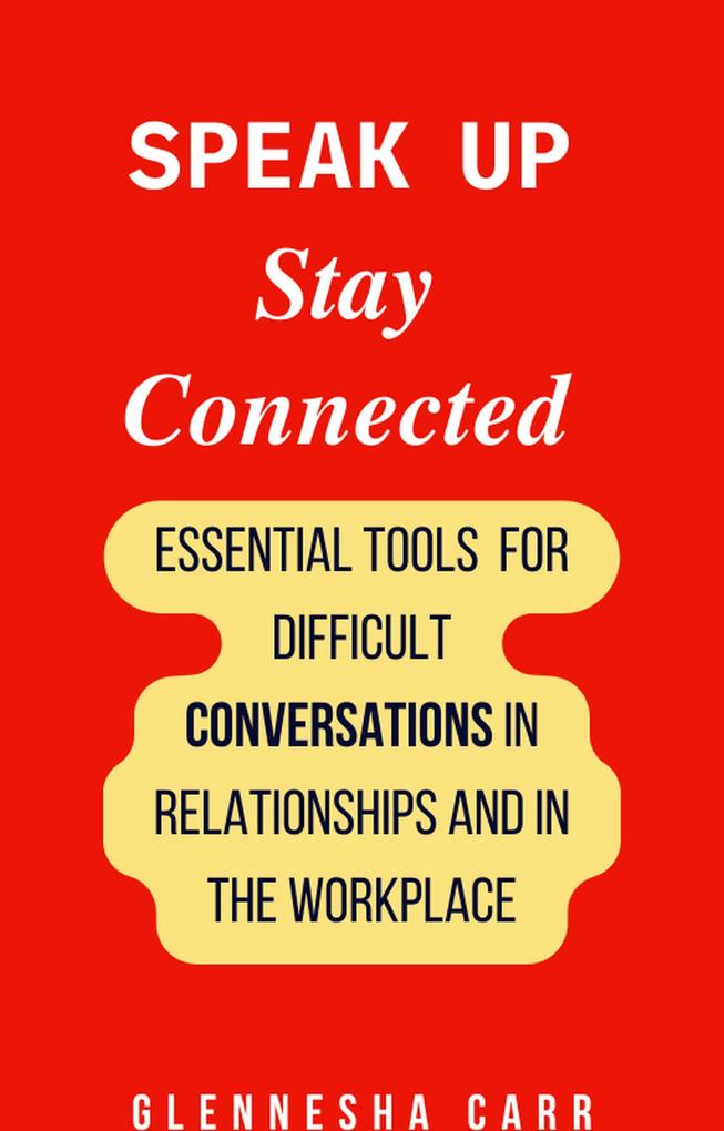 Speak Up Stay Connected: Essential Tools for Difficult Conversations in relationships and in the Workplace