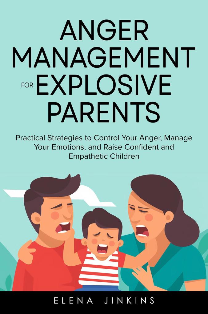 Anger Management for Explosive Parents: Practical Strategies to Control Your Anger Manage Your Emotions and Raise Confident and Empathetic Children