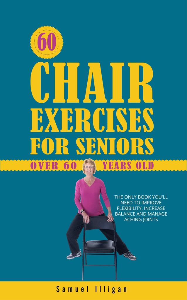 60 Chair Exercises For Seniors Over 60 Years Old: The Only Book You‘ll Need to Improve Flexibility Increase Balance and Manage Aching Joints