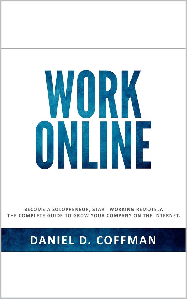 Work Online: Become a Solopreneur Start Working Remotely. The Complete Guide to Grow Your Company on the Internet.