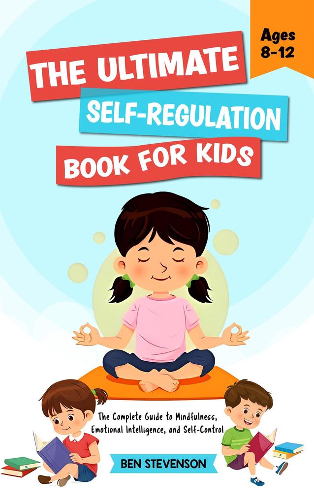 The Ultimate Self-Regulation Book For Kids Ages 8-12: The Complete Guide to Mindfulness Emotional Intelligence and Self-Control