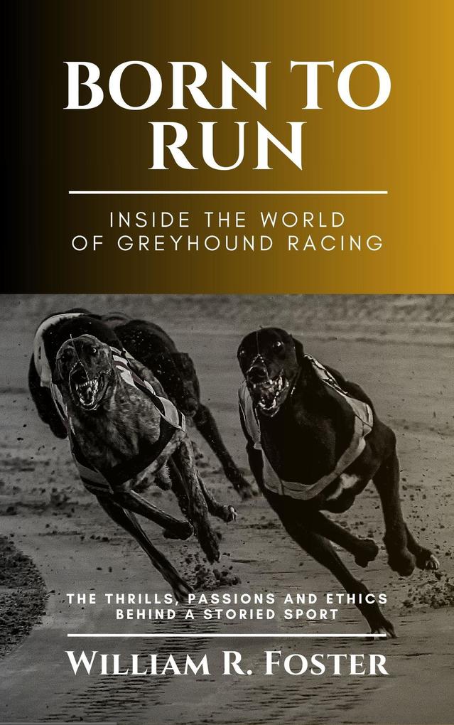 Born to Run-Inside the World of Greyhound Racing: The Thrills Passions and Ethics Behind a Storied Sport