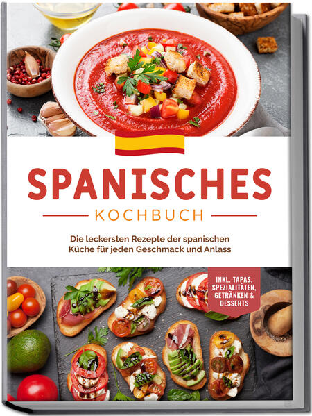 Spanisches Kochbuch: Die leckersten Rezepte der spanischen Küche für jeden Geschmack und Anlass | inkl. Tapas Spezialitäten Getränken & Desserts