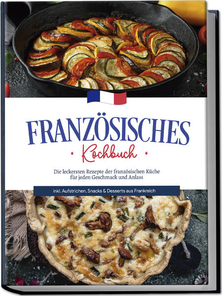 Französisches Kochbuch: Die leckersten Rezepte der französischen Küche für jeden Geschmack und Anlass | inkl. Aufstrichen Snacks & Desserts aus Frankreich