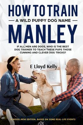 HOW TO TRAIN A WILD PUPPY DOG NAMED MANLEY: A novel