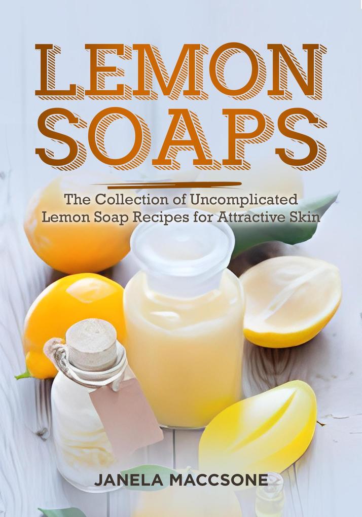 Lemon Soaps The Collection of Uncomplicated Lemon Soap Recipes for Attractive Skin (Homemade Lemon Soaps #8)
