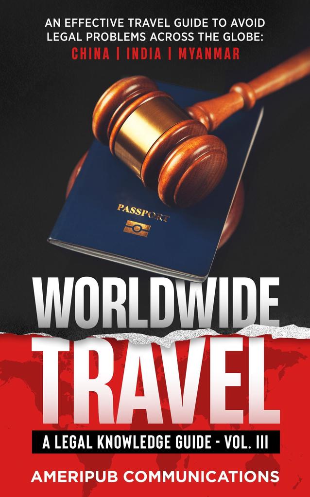 Worldwide Travel : A Legal Knowledge Guide.An Effective Travel Guide to Avoid Legal Problems in Countries Across the Globe: China India Myanmar Vol. III (Vol III #3)