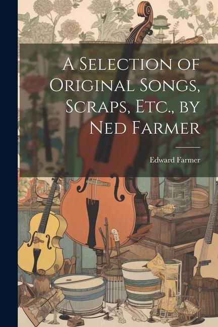 A Selection of Original Songs Scraps Etc. by Ned Farmer
