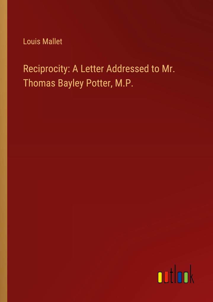 Reciprocity: A Letter Addressed to Mr. Thomas Bayley Potter M.P.