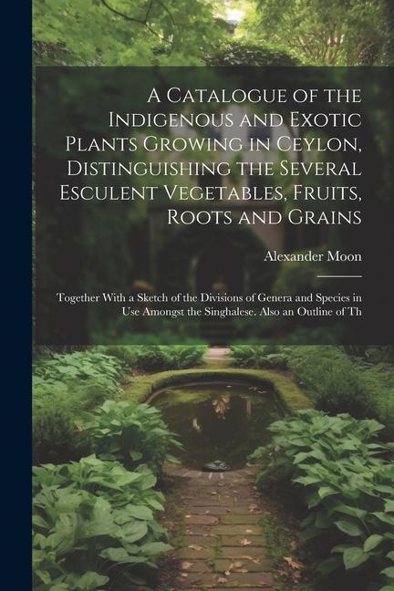 A Catalogue of the Indigenous and Exotic Plants Growing in Ceylon Distinguishing the Several Esculent Vegetables Fruits Roots and Grains